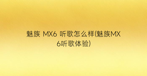 “魅族MX6听歌怎么样(魅族MX6听歌体验)